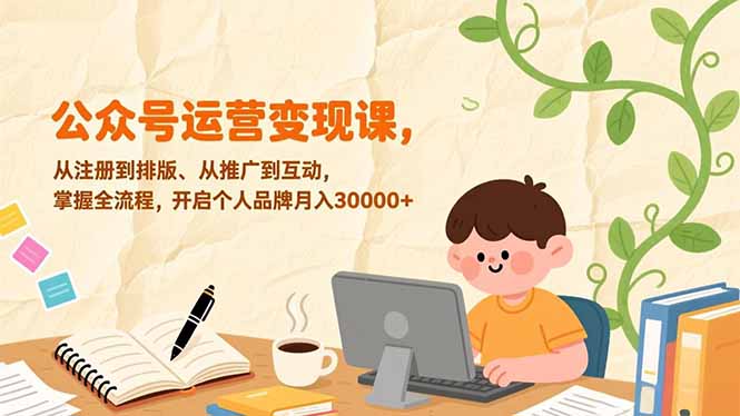 [公众号]（17067期）公众号运营变现课，从注册到排版、从推广到互动，掌握全流程，开启个人品牌月入30000+
