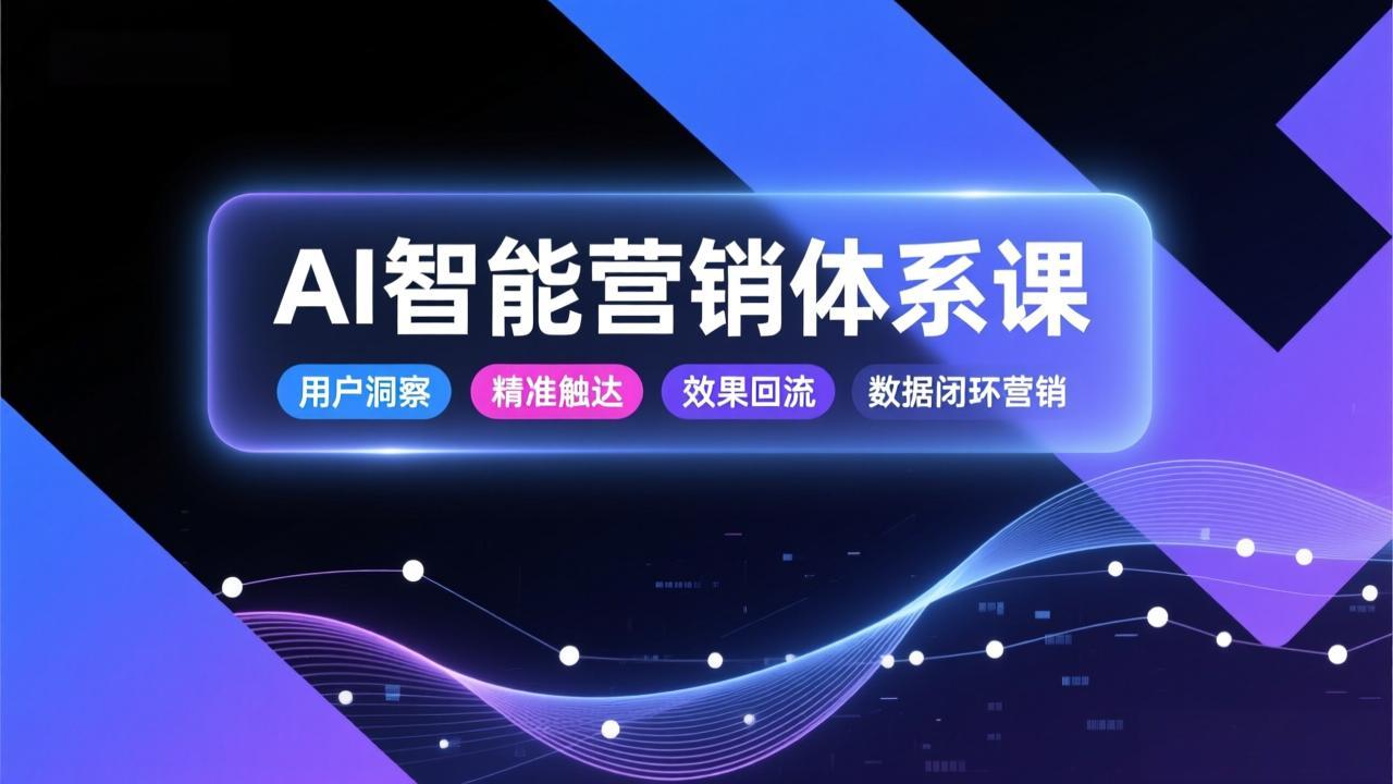 [国内电商]（17042期）AI智能营销体系课，从用户洞察、精准触达到效果回流的数据闭环营销，提升整体营销效率与转化率