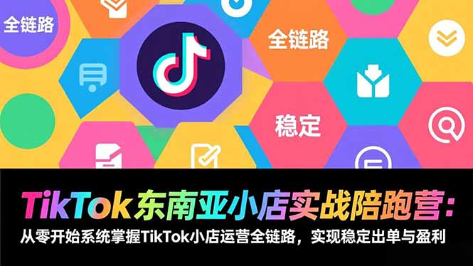 [跨境电商]（17037期）TikTok东南亚小店实战陪跑营：从零开始系统掌握TikTok小店运营全链路，实现稳定出单与盈利