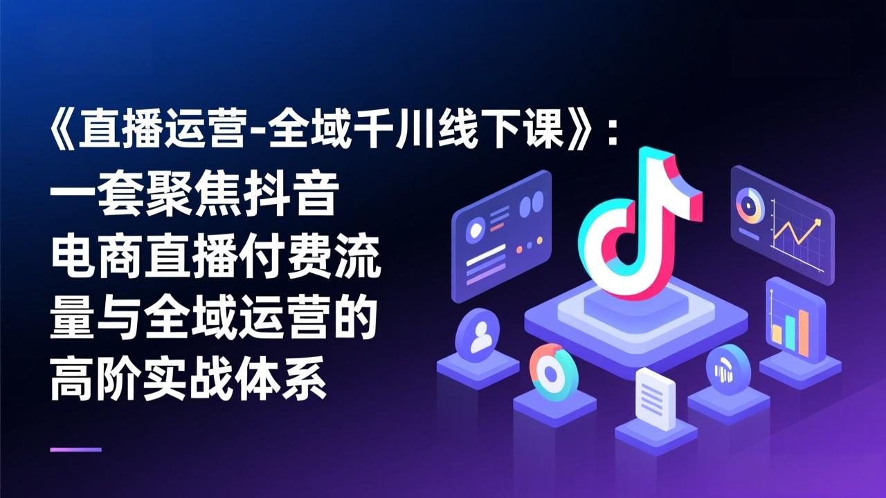 [直播玩法]（17344期）《直播运营-全域千川线下课》：一套聚焦抖音电商直播付费流量与全域运营的高阶实战体系-第1张图片-智慧创业网