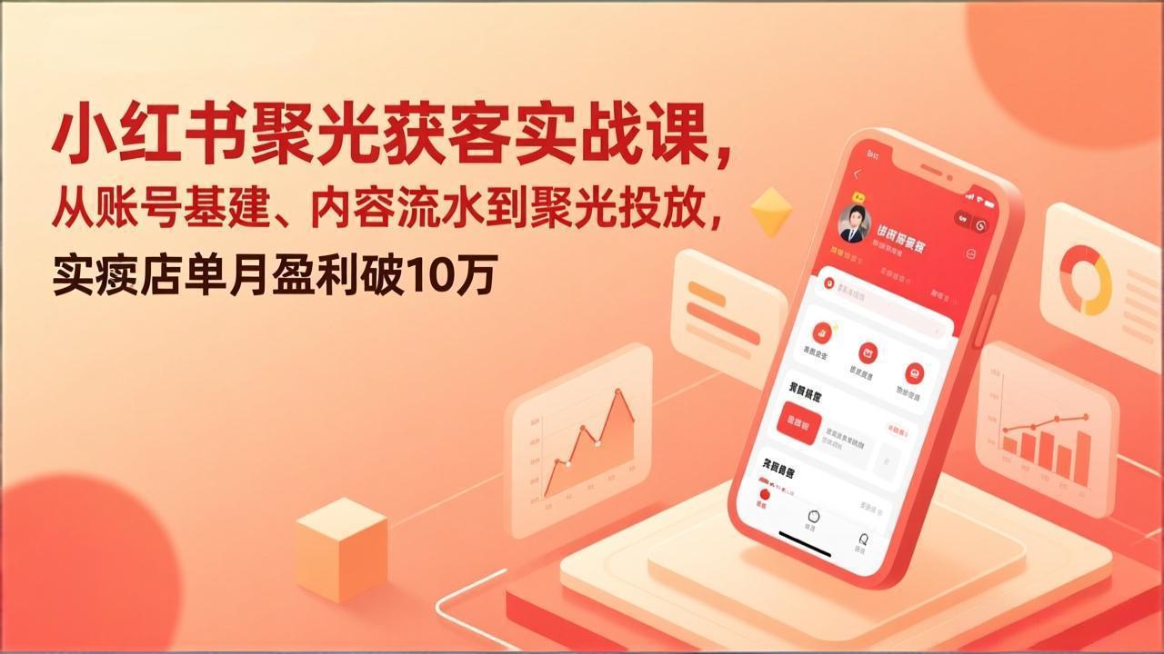 [小红书]（17377期）小红书聚光获客实战课，从账号基建、内容流水到聚光投放，实体店单月盈利破10万