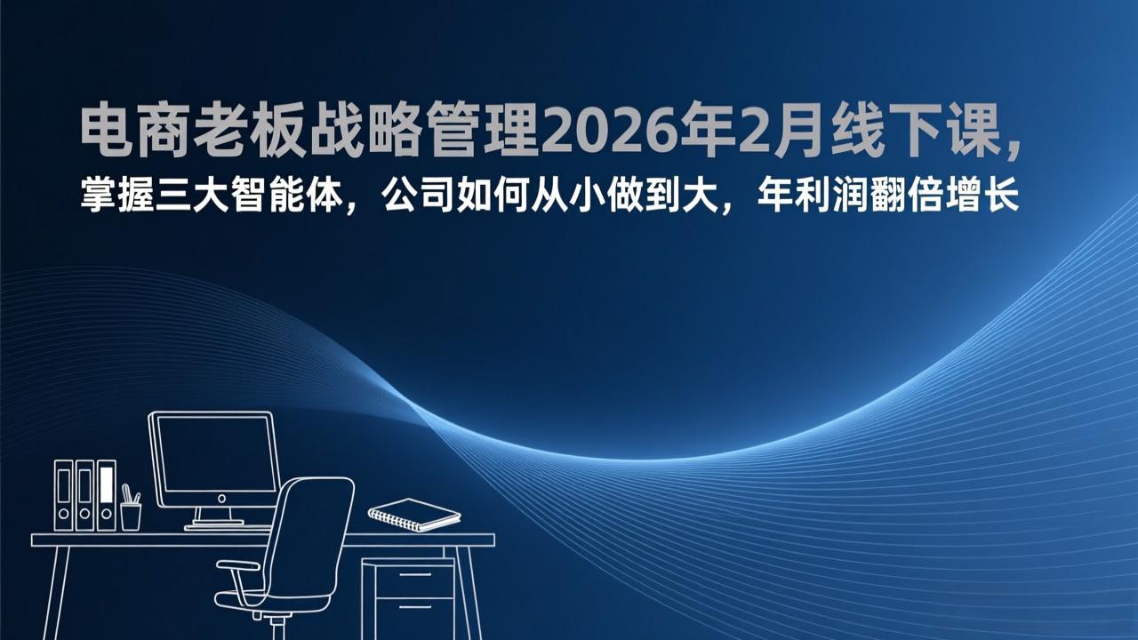 [国内电商]（17417期）电商老板战略管理2026年2月线下课，掌握三大智能体，公司如何从小做到大，年利润翻倍增长