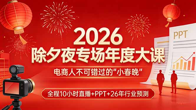 [国内电商]（17450期）2026除夕夜专场年度大课，全程10小时直播+PPT+26年行业预测，是电商人不可错过的“小春晚”