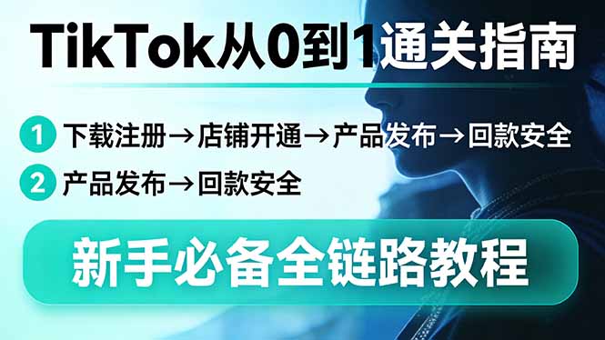[跨境电商]（17690期）TikTok从0到1通关指南：下载注册→店铺开通→产品发布→回款安全，新手必备全链路教程