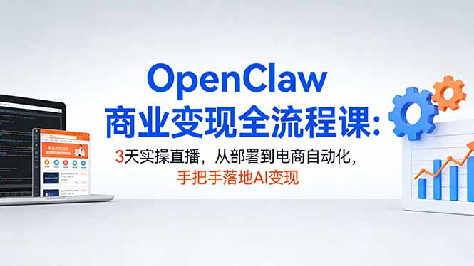 [人工智能]（17786期）OpenClaw商业变现全流程课：3天实操直播，从部署到电商自动化，手把手落地AI变现