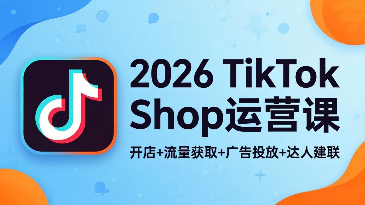 [跨境电商]（18158期）2026TikTok Shop运营课：开店+流量获取+广告投放+达人建联，解锁海外电商掘金路径