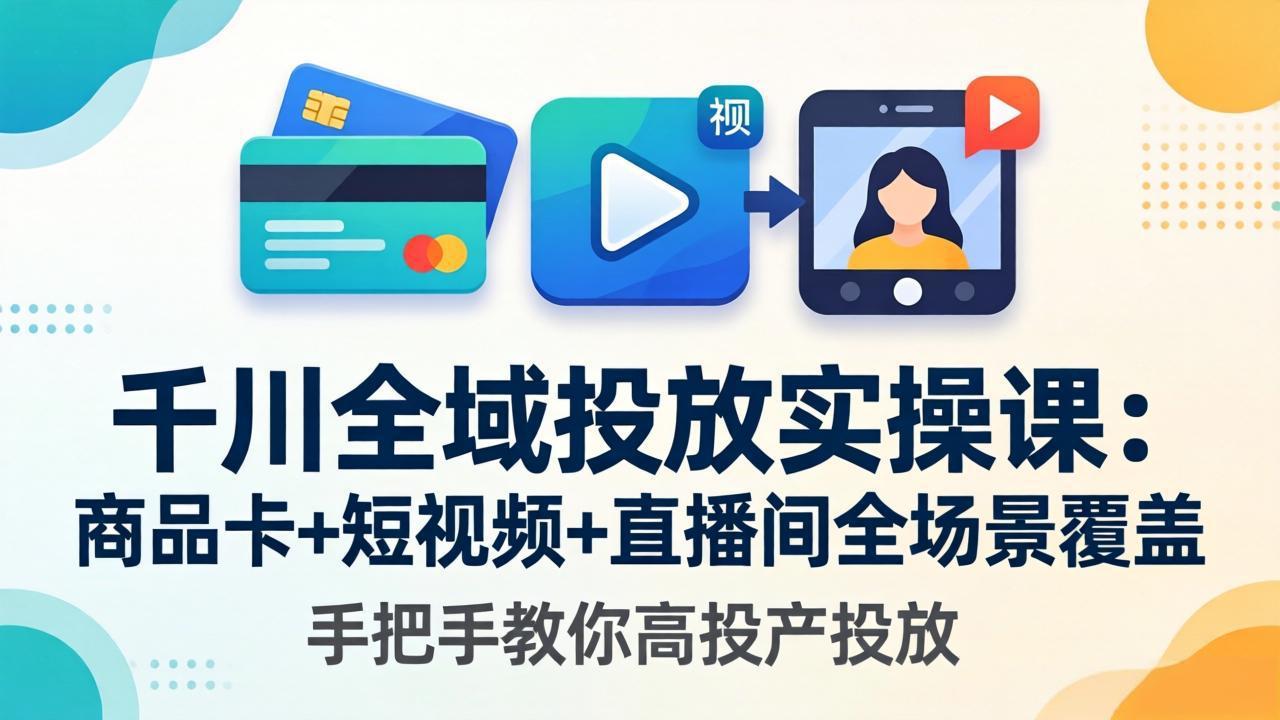 [短视频运营]（18274期）千川全域投放实操课-更新4月30：商品卡+短视频+直播间全场景覆盖，手把手教你高投产投放