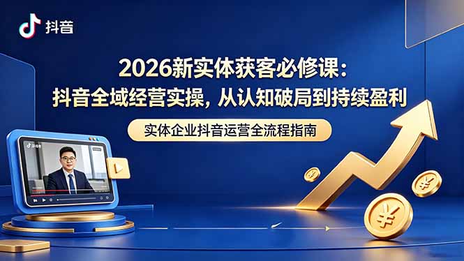 [引流涨粉]（18503期）2026新实体获客必修课：抖音全域经营实操，从认知破局到持续盈利-第1张图片-智慧创业网