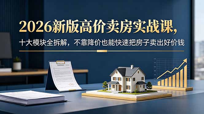 [营销-成交]（18766期）2026新版高价卖房实战课，十大模块全拆解，不靠降价也能快速把房子卖出好价钱-第1张图片-智慧创业网
