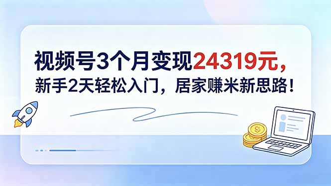 [短视频运营]（18585期）视频号3个月变现24319元，新手2天轻松入门，居家赚米新思路！-第1张图片-智慧创业网