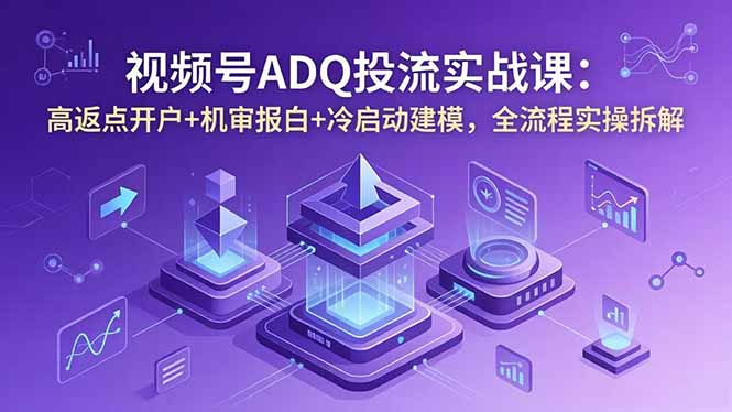 [短视频运营]（18623期）视频号ADQ投流实战课：高返点开户+机审报白+冷启动建模，全流程实操拆解-第1张图片-智慧创业网