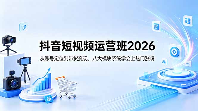 [短视频运营]（18686期）抖音短视频运营班2026：从账号定位到带货变现，八大模块系统学会上热门涨粉-第1张图片-智慧创业网