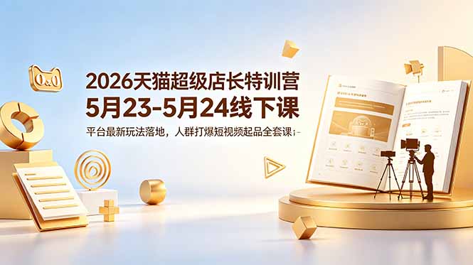 [国内电商]（18741期）2026天猫超级店长特训营5月23-5月24线下课，平台最新玩法落地，人群打爆短视频起品全套课件-第1张图片-智慧创业网