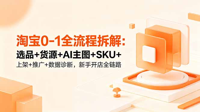 [国内电商]（18765期）淘宝0-1全流程拆解：选品+货源+AI主图+SKU+上架+推广+数据诊断，新手开店全链路-第1张图片-智慧创业网