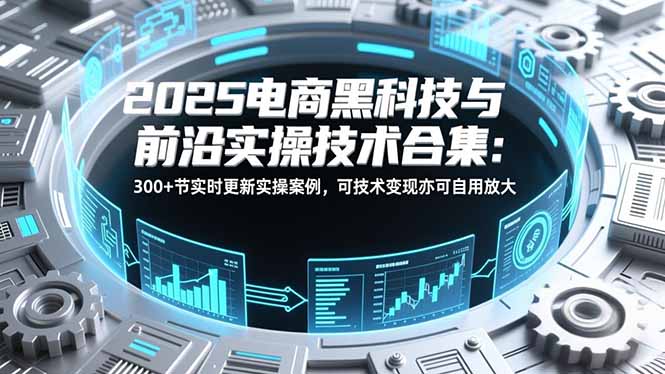 [国内电商]（16992期）2025电商黑科技与前沿实操技术合集：300+节实时更新实操案例，可技术变现亦可自用放大