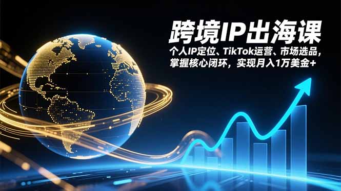 [跨境电商]（17066期）跨境IP出海课，个人IP定位、TikTok运营、市场选品，掌握核心闭环，实现月入1万美金+