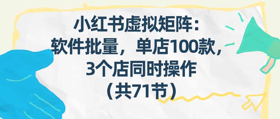 [热门给力项目]（17271期）小红书虚拟矩阵：软件批量发笔记，单店100款，3个店同时操作（共71节）
