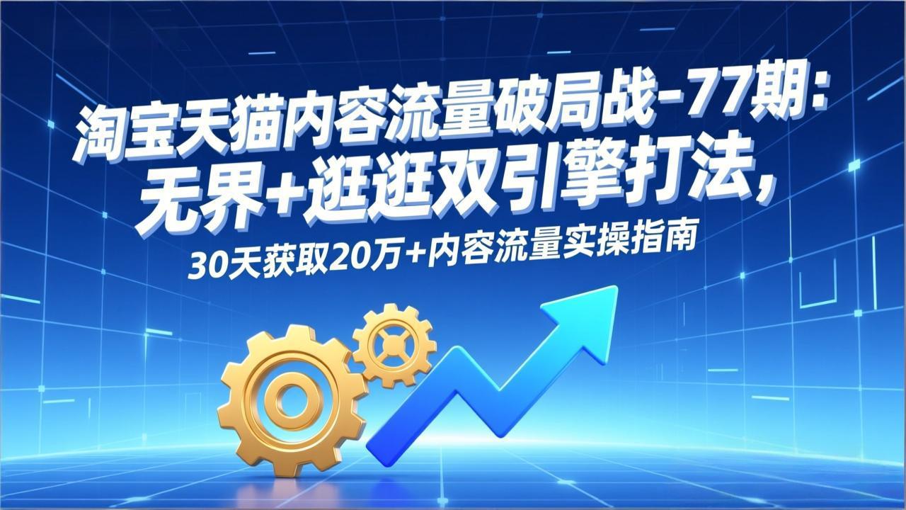 [国内电商]（17164期）淘宝天猫内容流量破局战-77期：无界+逛逛双引擎打法，30天获取20万+内容流量实操指南