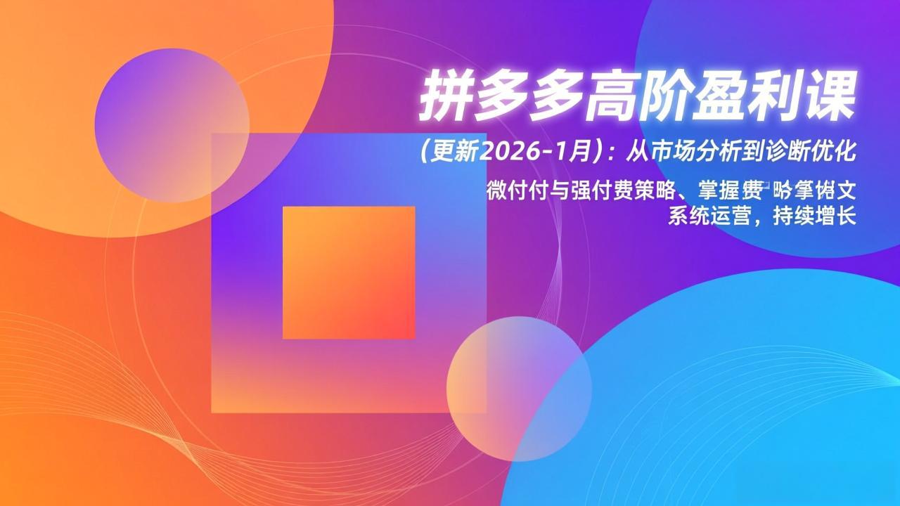 [国内电商]（17252期）拼多多高阶盈利课(更新2026-1月)：从市场分析到诊断优化、微付费与强付费策略，掌握系统运营