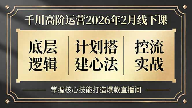 [直播玩法]（17318期）千川高阶运营2026年2月线下课，底层逻辑、计划搭建心法、控流实战，掌握核心技能打造爆款直播间