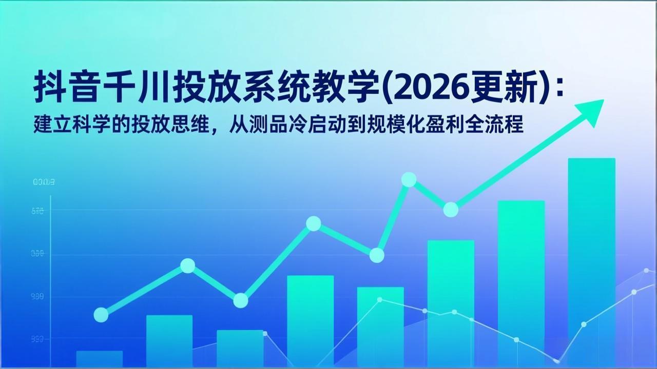 [短视频运营]（17314期）抖音千川投放系统教学(2026更新)：建立科学的投放思维，从测品冷启动到规模化盈利全流程