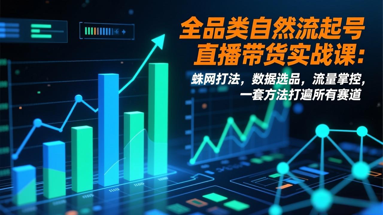 [直播玩法]（17123期）全品类自然流起号直播带货实战课：蛛网打法，数据选品，流量掌控，一套方法打遍所有赛道