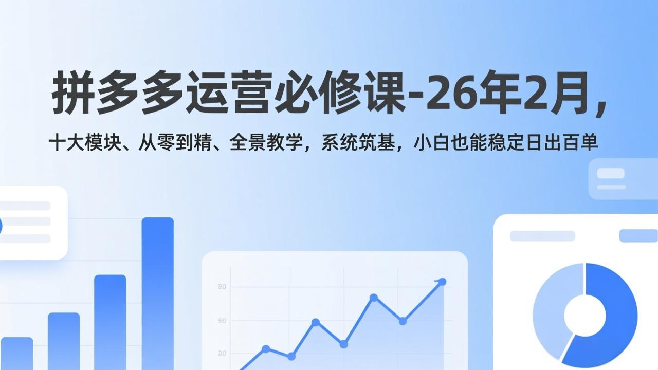 [国内电商]（17355期）拼多多运营必修课-26年2月，十大模块、从零到精、全景教学，系统筑基，小白也能稳定日出百单