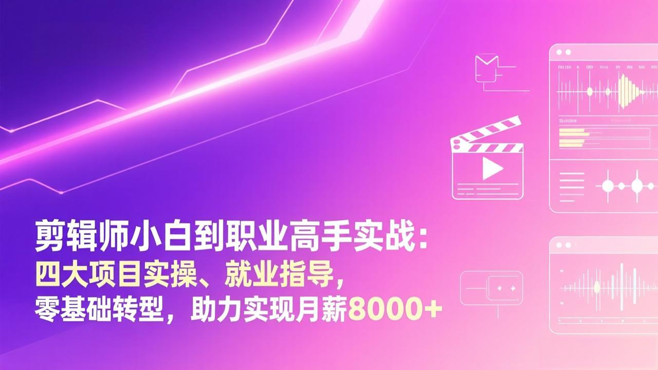 [短视频运营]（17360期）剪辑师小白到职业高手实战：四大项目实操、就业指导，零基础转型，助力实现月薪8000+