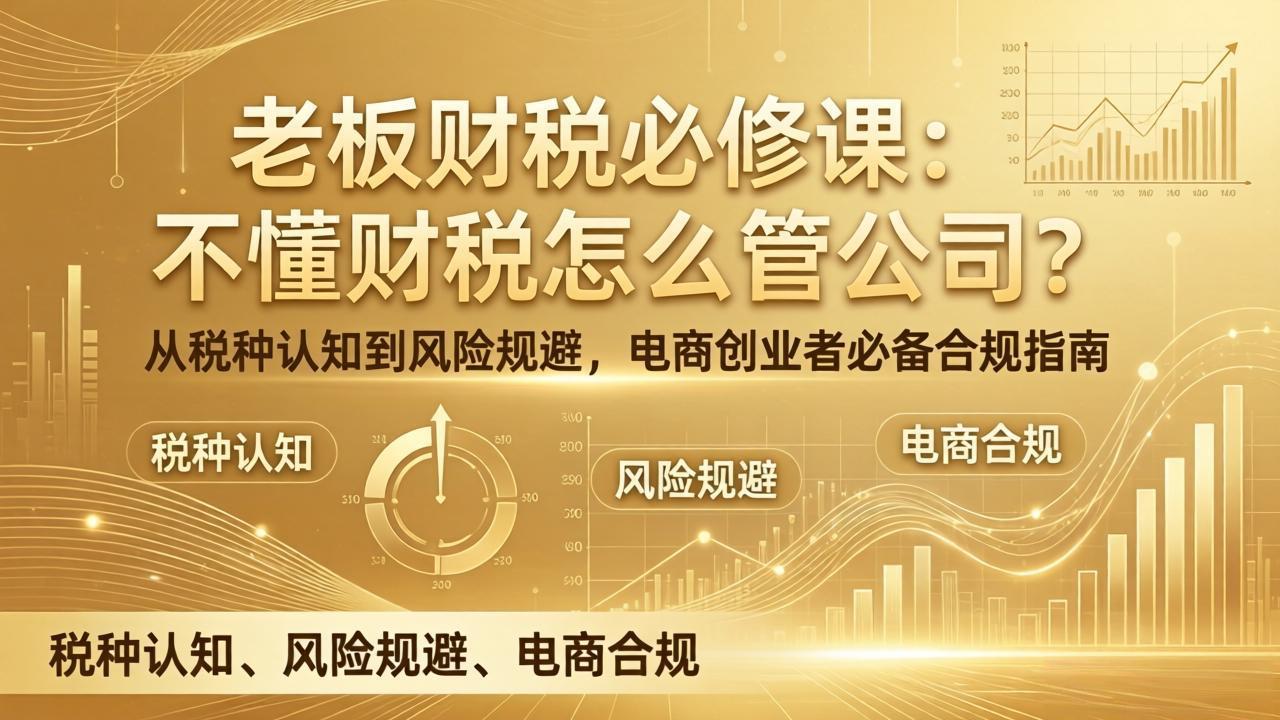 [跨境电商]（17599期）老板财税必修课：不懂财税怎么管公司？从税种认知到风险规避，电商创业者必备合规指南