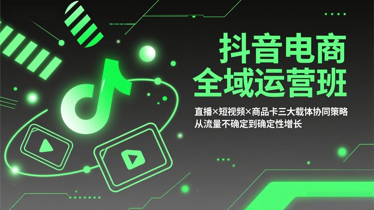 [短视频运营]（17550期）抖音电商全域运营班：直播×短视频×商品卡三大载体协同策略，从流量不确定到确定性增长