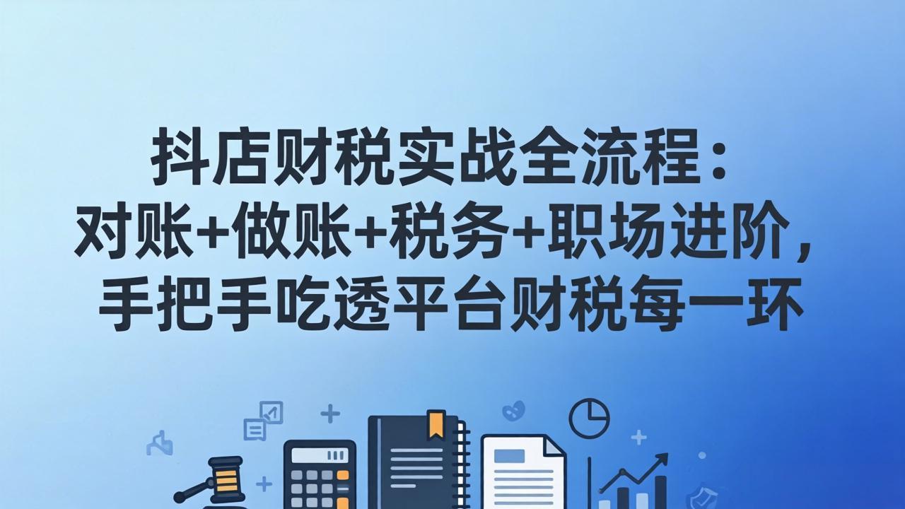 [国内电商]（17677期）抖店财税实操全流程：对账+做账+税务+职场进阶，手把手吃透平台财税每一环