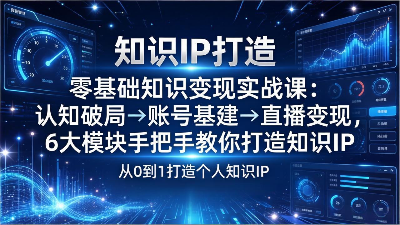 [新媒体]（17741期）零基础知识IP变现实战课：认知破局→账号基建→直播变现，6大模块手把手教你打造知识IP