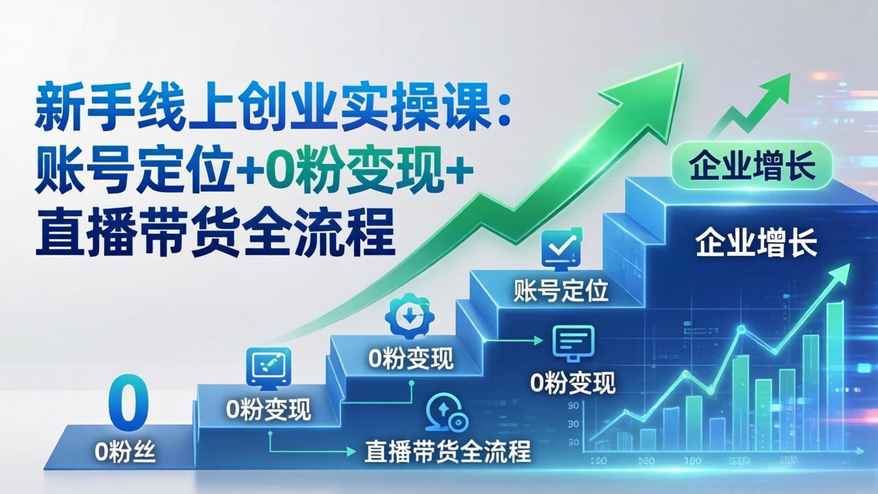 [创业项目]（17831期）新手线上创业实操课：账号定位+0粉变现+直播带货全流程，企业用户增长一步到位