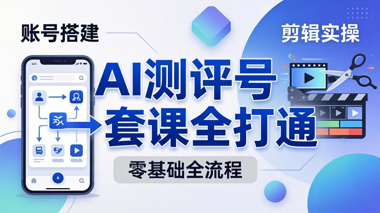 [短视频运营]（18240期）零基础起步怎么做AI测评号？账号搭建、爆款文案、剪辑实操、涨粉变现，一套课全打通