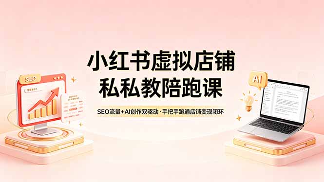 [虚拟项目]（18248期）小红书虚拟店铺私教陪跑课，SEO流量+AI创作双驱动，手把手跑通店铺变现闭环