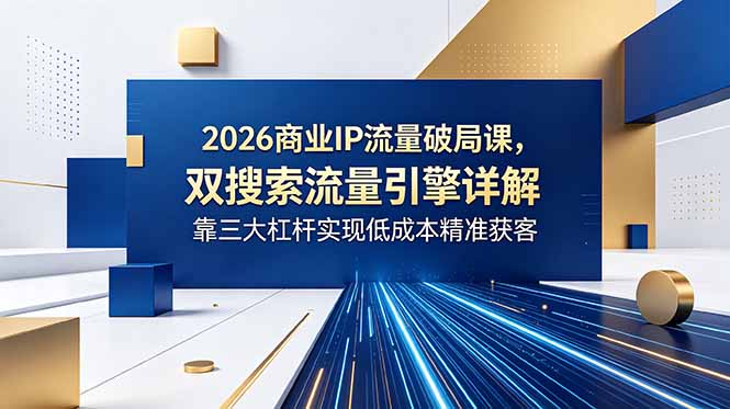 [创业项目]（18767期）2026商业IP流量破局课，双搜索流量引擎详解，靠三大杠杆实现低成本精准获客