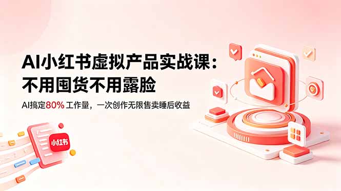 [小红书]（18818期）AI小红书虚拟产品实战课-更新：不用囤货不用露脸，AI搞定80%工作量，一次创作无限售卖睡后收益