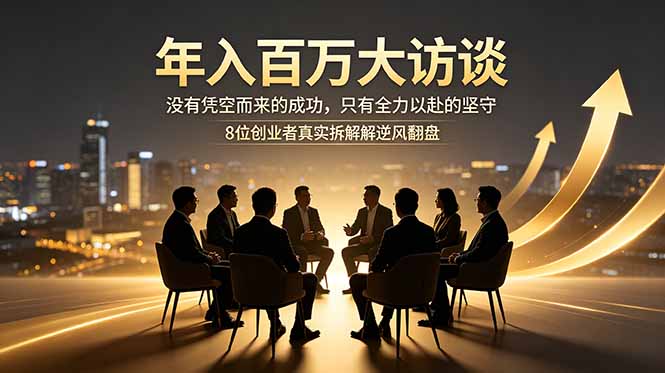 [创业项目]（18723期）年入百万大访谈：没有凭空而来的成功，只有全力以赴的坚守，8位创业者真实拆解逆风翻盘路