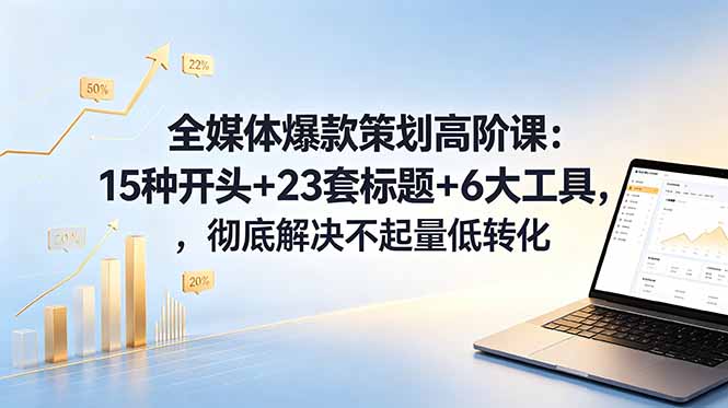 [新媒体]（18754期）全媒体爆款策划高阶课：15种开头+23套标题+6大工具，彻底解决不起量低转化