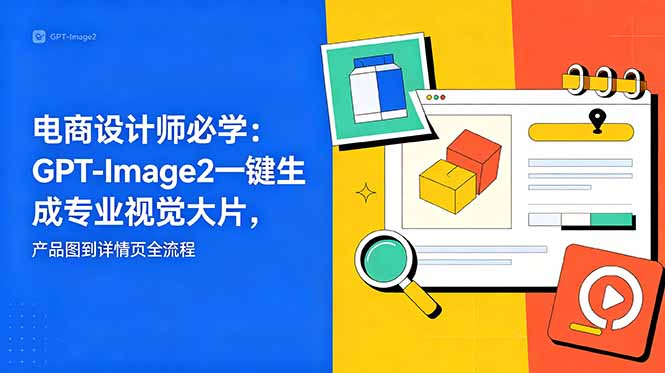 [国内电商]（18693期）电商设计师必学-更新：GPT-Image2一键生成专业视觉大片，产品图到详情页全流程
