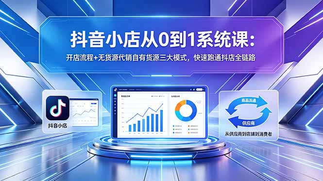 [抖音小店]（18555期）抖音小店从0到1系统课：开店流程+无货源代销自有货源三大模式，快速跑通抖店全链路-第1张图片-智慧创业网