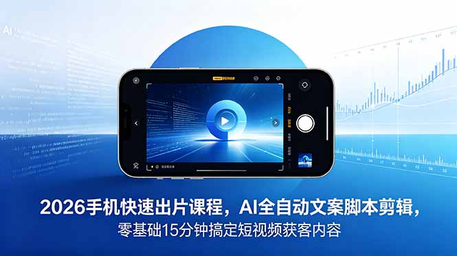 [短视频运营]（18742期）2026 手机快速出片课程，AI 全自动文案脚本剪辑，零基础 15 分钟搞定短视频获客内容