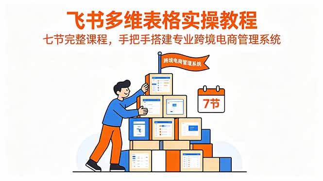 [其它资料]（18878期）飞书多维表格实操教程，七节完整课程，手把手搭建专业跨境电商管理系统