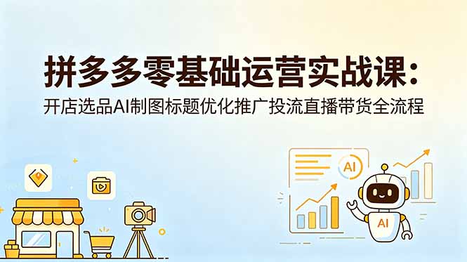 [虚拟项目]（18732期）拼多多零基础运营实战课：开店选品AI制图标题优化推广投流直播带货全流程