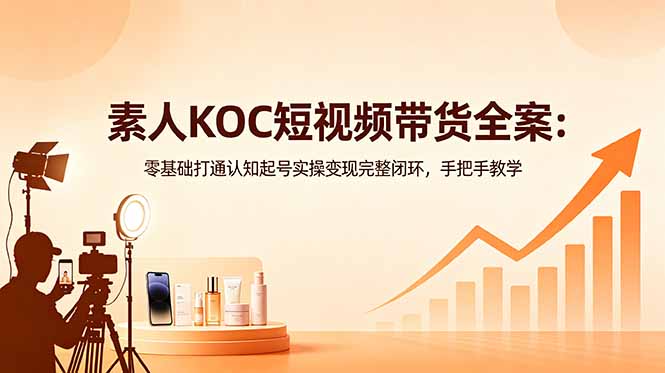 [虚拟项目]（18669期）素人KOC短视频带货全案：零基础打通认知起号实操变现完整闭环，手把手教学