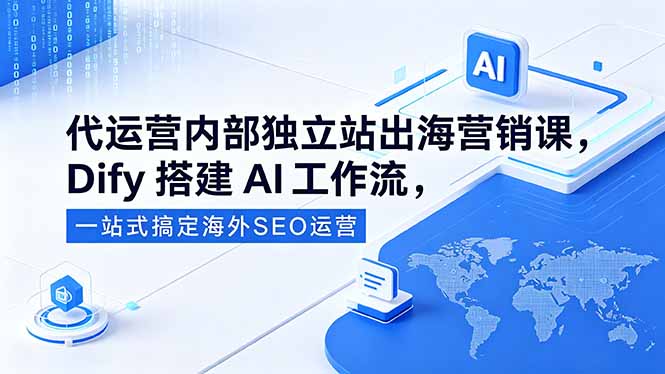[跨境电商]（18521期）代运营内部独立站出海营销课，Dify搭建AI工作流，一站式搞定海外SEO运营