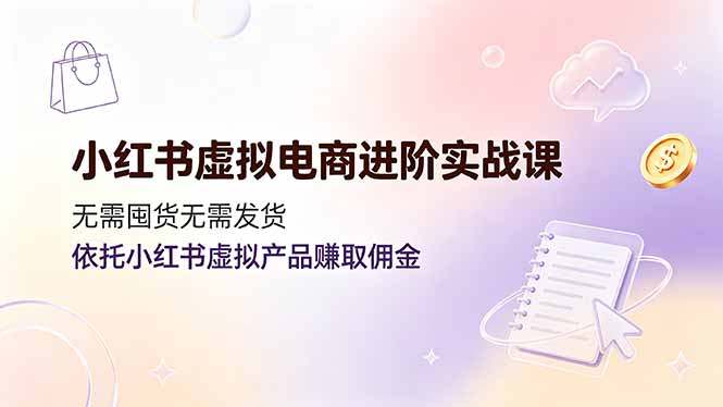 [小红书]（19151期）小红书虚拟电商进阶实战课，无需囤货无需发货，依托小红书虚拟产品赚取佣金