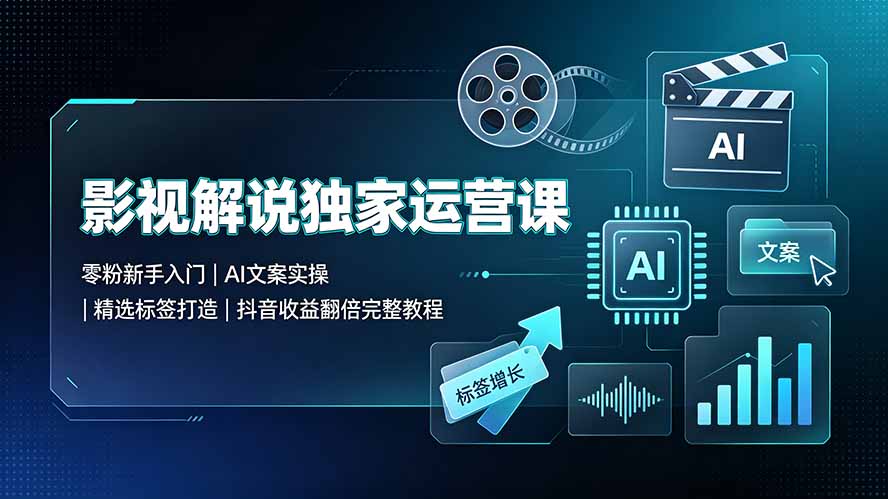 [短视频运营]（19310期）影视解说独家运营课：零粉新手入门｜AI文案实操｜精选标签打造｜抖音收益翻倍完整教程