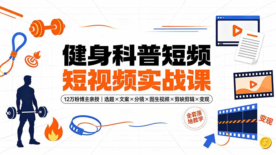 [短视频运营]（19312期）健身科普短视频实战课-12万粉博主亲授｜选题×文案×分镜×图生视频×剪映剪辑×变现，全套落地教学