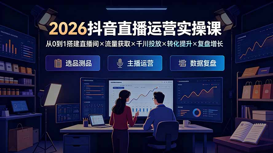 [直播玩法]（19343期）2026抖音直播运营实操课：从0到1搭建直播间×流量获取×千川投放×转化提升×复盘增长，系统掌握完整闭环
